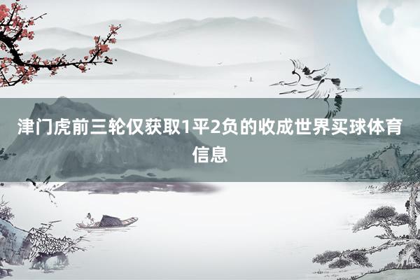 津门虎前三轮仅获取1平2负的收成世界买球体育信息