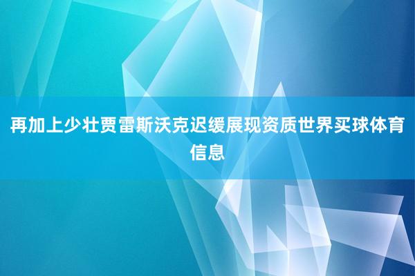 再加上少壮贾雷斯沃克迟缓展现资质世界买球体育信息