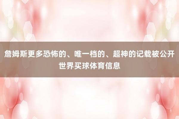 詹姆斯更多恐怖的、唯一档的、超神的记载被公开世界买球体育信息