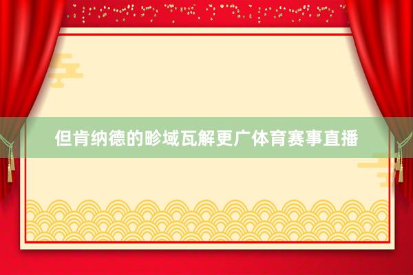 但肯纳德的畛域瓦解更广体育赛事直播