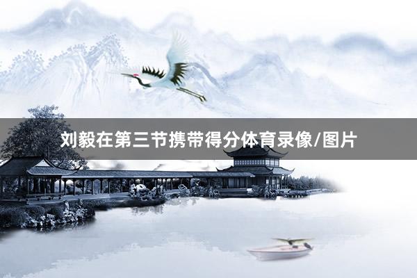 刘毅在第三节携带得分体育录像/图片