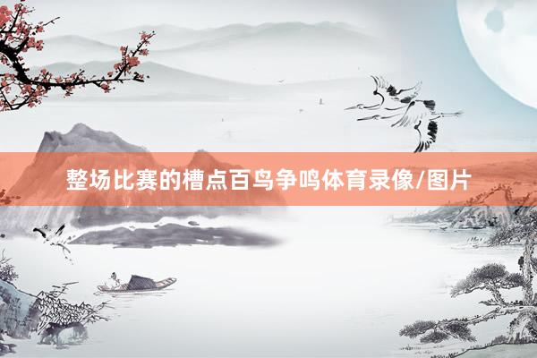 整场比赛的槽点百鸟争鸣体育录像/图片