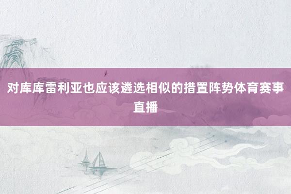 对库库雷利亚也应该遴选相似的措置阵势体育赛事直播