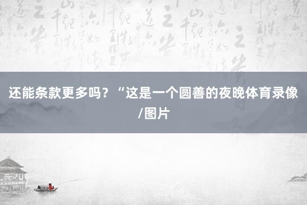 还能条款更多吗？“这是一个圆善的夜晚体育录像/图片