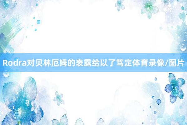 Rodra对贝林厄姆的表露给以了笃定体育录像/图片