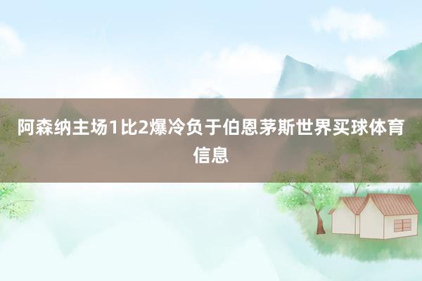 阿森纳主场1比2爆冷负于伯恩茅斯世界买球体育信息