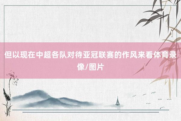 但以现在中超各队对待亚冠联赛的作风来看体育录像/图片