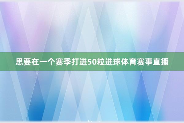 思要在一个赛季打进50粒进球体育赛事直播