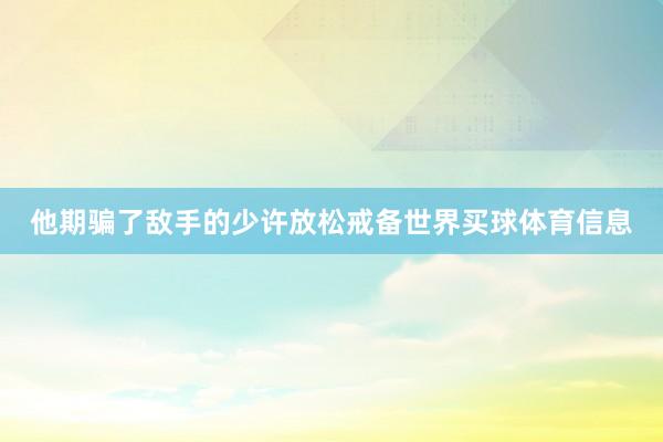 他期骗了敌手的少许放松戒备世界买球体育信息
