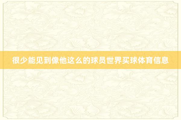 很少能见到像他这么的球员世界买球体育信息