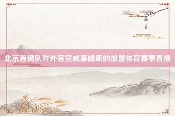 北京首钢队对外官宣威廉姆斯的加盟体育赛事直播