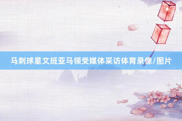 马刺球星文班亚马领受媒体采访体育录像/图片