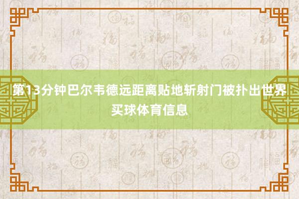 第13分钟巴尔韦德远距离贴地斩射门被扑出世界买球体育信息