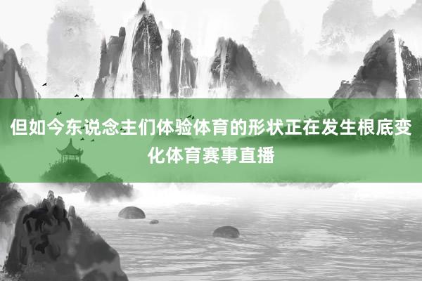 但如今东说念主们体验体育的形状正在发生根底变化体育赛事直播
