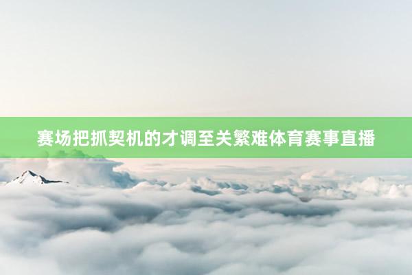 赛场把抓契机的才调至关繁难体育赛事直播