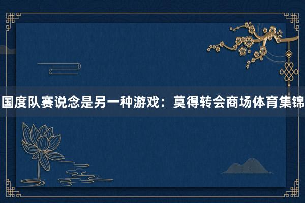 国度队赛说念是另一种游戏:莫得转会商场体育集锦