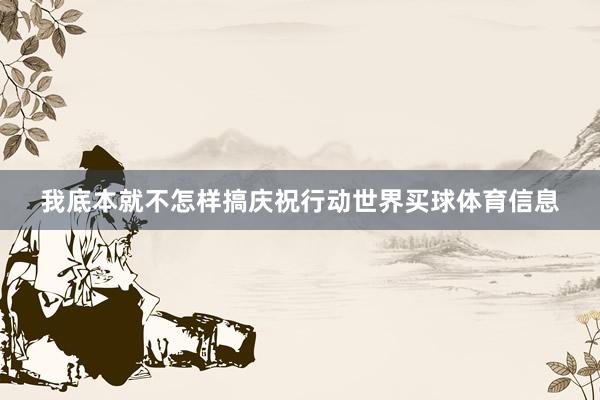 我底本就不怎样搞庆祝行动世界买球体育信息
