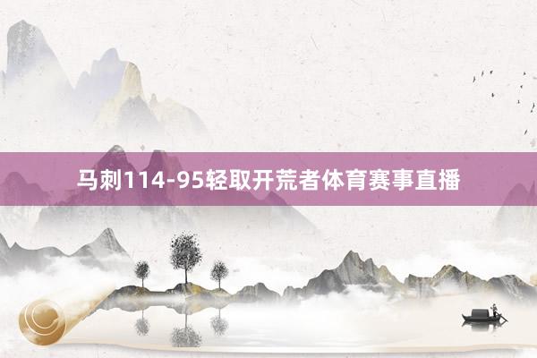 马刺114-95轻取开荒者体育赛事直播