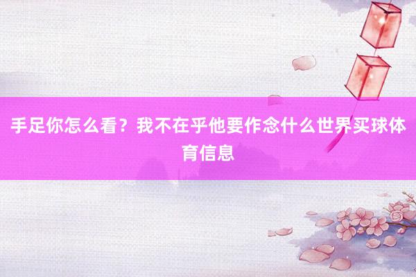 手足你怎么看？我不在乎他要作念什么世界买球体育信息