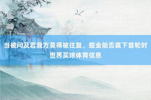 当被问及若我方莫得被往复、掘金能否赢下首轮时世界买球体育信息