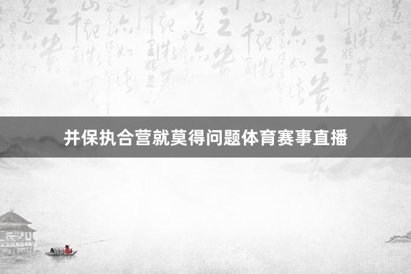 并保执合营就莫得问题体育赛事直播