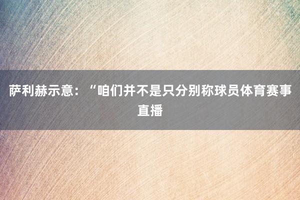 萨利赫示意：“咱们并不是只分别称球员体育赛事直播
