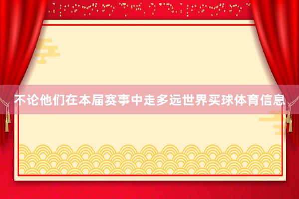 不论他们在本届赛事中走多远世界买球体育信息