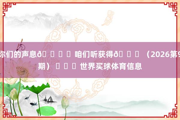 你们的声息🎙️咱们听获得💙（2026第9期） ​​​世界买球体育信息