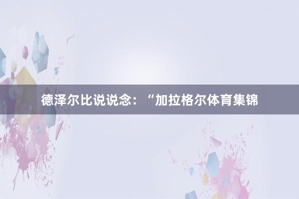 德泽尔比说说念：“加拉格尔体育集锦