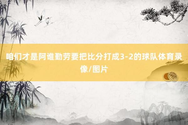 咱们才是阿谁勤劳要把比分打成3-2的球队体育录像/图片