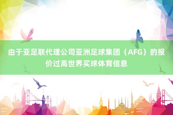 由于亚足联代理公司亚洲足球集团（AFG）的报价过高世界买球体育信息
