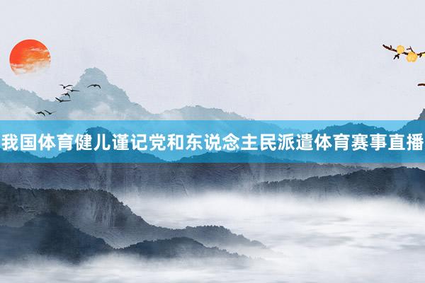 我国体育健儿谨记党和东说念主民派遣体育赛事直播