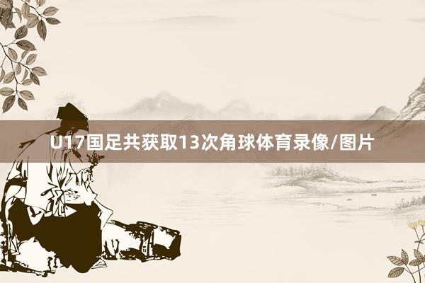 U17国足共获取13次角球体育录像/图片