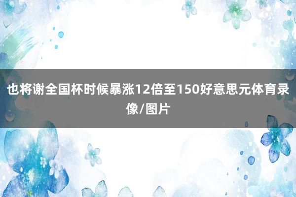 也将谢全国杯时候暴涨12倍至150好意思元体育录像/图片
