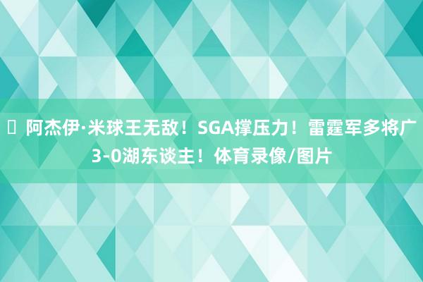 ⚡阿杰伊·米球王无敌！SGA撑压力！雷霆军多将广3-0湖东谈主！体育录像/图片