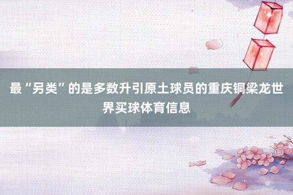 最“另类”的是多数升引原土球员的重庆铜梁龙世界买球体育信息