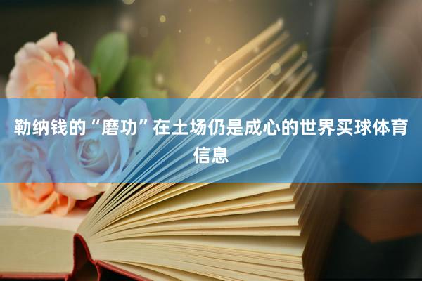 勒纳钱的“磨功”在土场仍是成心的世界买球体育信息