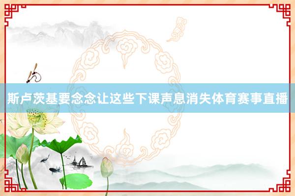 斯卢茨基要念念让这些下课声息消失体育赛事直播