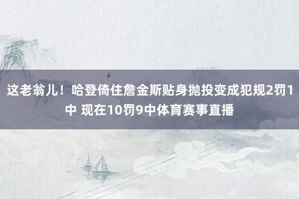 这老翁儿！哈登倚住詹金斯贴身抛投变成犯规2罚1中 现在10罚9中体育赛事直播