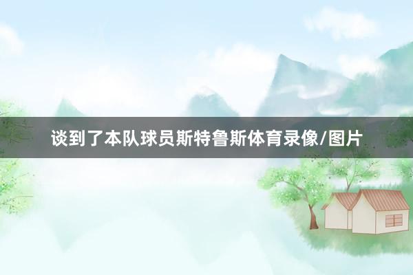谈到了本队球员斯特鲁斯体育录像/图片