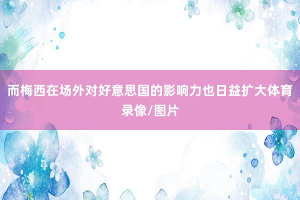 而梅西在场外对好意思国的影响力也日益扩大体育录像/图片