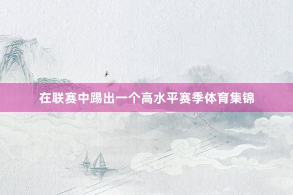 在联赛中踢出一个高水平赛季体育集锦
