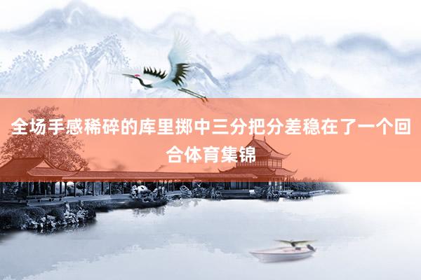 全场手感稀碎的库里掷中三分把分差稳在了一个回合体育集锦