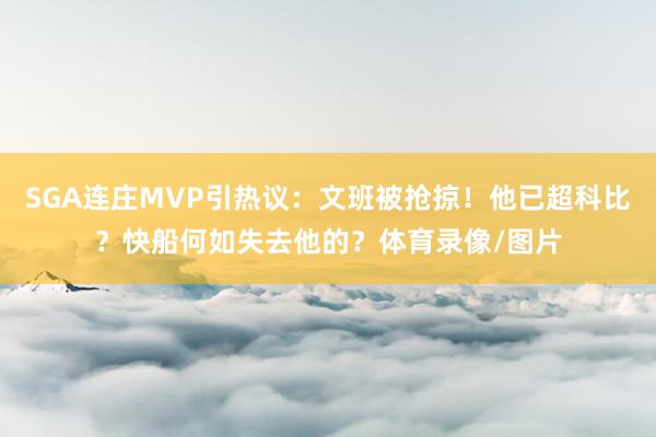 SGA连庄MVP引热议：文班被抢掠！他已超科比？快船何如失去他的？体育录像/图片