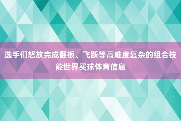 选手们怒放完成翻板、飞跃等高难度复杂的组合技能世界买球体育信息