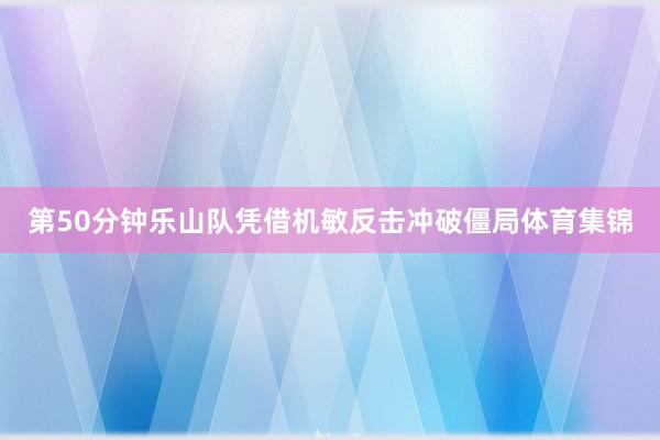 第50分钟乐山队凭借机敏反击冲破僵局体育集锦