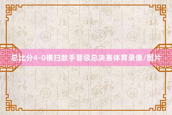总比分4-0横扫敌手晋级总决赛体育录像/图片