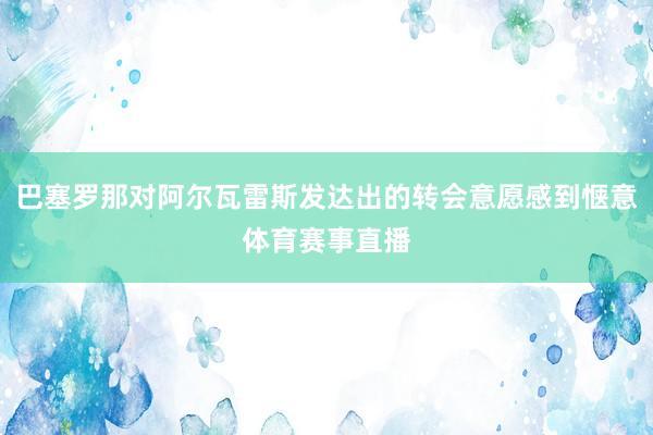 巴塞罗那对阿尔瓦雷斯发达出的转会意愿感到惬意体育赛事直播