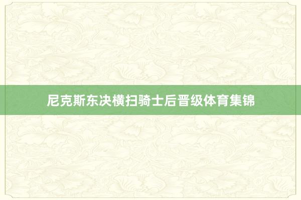 尼克斯东决横扫骑士后晋级体育集锦