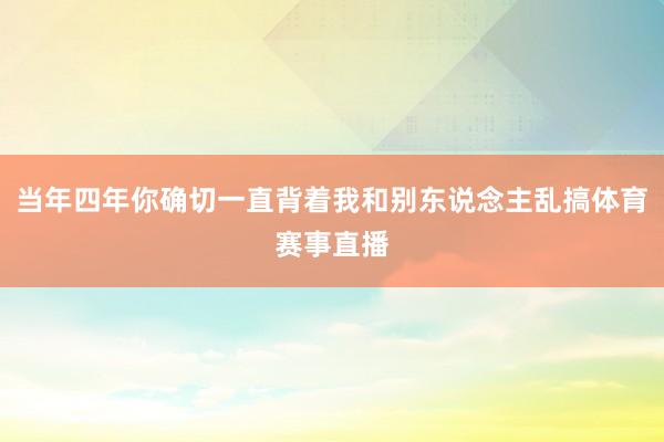 当年四年你确切一直背着我和别东说念主乱搞体育赛事直播